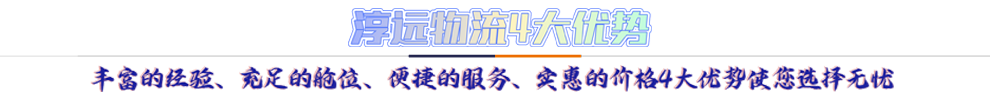 淳遠物流4大優(yōu)勢*豐富的經驗、充足的艙位、便捷的服務、實惠的價格4大優(yōu)勢讓您選擇無憂